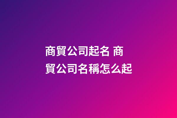 商貿公司起名 商貿公司名稱怎么起-第1張-公司起名-玄機派